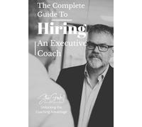 The Complete Guide to Hiring an Executive Coach: Master the Coaching Advantage