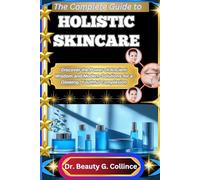 THE COMPLETE GUIDE TO HOLISTIC SKINCARE: Discover the Power of Ancient Wisdom and Modern Solutions for a Glowing, Youthful Complexion