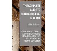 The Complete Guide to Homeschooling in Texas: Freedom to Learn: A Comprehensive Handbook for the Modern Texas Home Educator