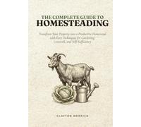 The Complete Guide to Homesteading: Transform Your Property into a Productive Homestead with Easy Techniques for Gardening, Livestock, and Self-Sufficiency