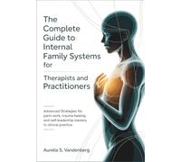 The Complete Guide to Internal Family Systems for Therapists and Practitioners: Advanced Strategies for Parts Work, Trauma Healing, and Self-Leadership Mastery in Clinical Practice