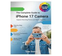 The Complete Guide to iPhone 17: Camera Capture Stunning Photos and Videos Like a Pro (Apple iPhone and Camera for Beginners)