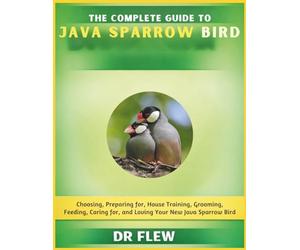 THE COMPLETE GUIDE TO JAVA SPARROW BIRD: CHOOSING, PREPARING FOR, HOUSE TRAINING, GROOMING, FEEDING, CARING FOR AND LOVING YOUR NEW JAVA SPARROW BIRD