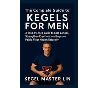THE COMPLETE GUIDE TO KEGELS FOR MEN: A Step-by-Step Guide to Last Longer, Strengthen Erections, and Improve Pelvic Floor Health Naturally