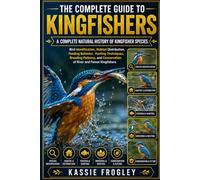 THE COMPLETE GUIDE TO KINGFISHERS: A Complete Natural History of Kingfisher Species, Bird Identification, Habitat Distribution, Feeding Behavior, ... Conservation of River and Forest Kingfishers