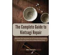 The Complete Guide to Kintsugi Repair: Discover the Japanese Art of Transforming Broken Ceramics and Glass into Unique Works of Art