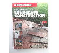 The Complete Guide to Landscape Construction: 60 Step-by-step Projects for Creating a Perfect Landscape (Black + Decker Complete Guide To...): 60 Step-by-step ... (Black + Decker Complete Guide To...)