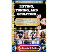 THE COMPLETE GUIDE TO LIFTING, TONING, AND SCULPTING: Achieve Your Ideal Physique with Targeted Exercises and Expert Tips
