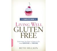 The Complete Guide to Living Well Gluten-Free: Everything You Need to Know to Go from Surviving to Thriving