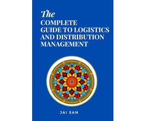 The Complete Guide to Logistics and Distribution Management: Master logistics and distribution with strategies to optimize supply chains, enhance ... in today’s competitive global market