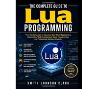 THE COMPLETE GUIDE TO LUA PROGRAMMING: From Fundamentals to Advanced Real-World Applications, Automation, Web Development, Game Programming, and Professional Software Projects