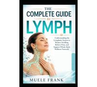 THE COMPLETE GUIDE TO LYMPH: Understanding the Lymphatic System to Reduce Swelling, Relieve Pain, and Support Whole-Body Wellness Naturally