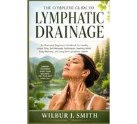 The Complete Guide to Lymphatic Drainage: An Illustrated Beginner's Handbook for Healthy Lymph Flow, Self-Massage Techniques, Swelling Relief, Daily Wellness, and Long-Term Lymphatic Health