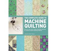 The Complete Guide to Machine Quilting: How to Use Your Home Sewing Machine to Achieve Hand-Quilting Effects