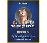 THE COMPLETE GUIDE TO MAINE COON CAT: CHOOSING, PREPARING FOR, HOUSE TRAINING, GROOMING, FEEDING, CARING FOR AND LOVING YOUR NEW MAINE COON