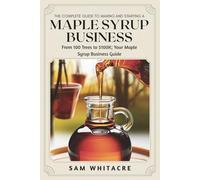 The Complete Guide to Making and Starting a Maple Syrup Business: From 100 Trees to $100K; Your Maple Syrup Business Guide