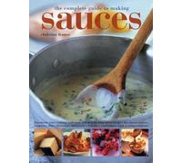 The Complete Guide to Making Sauces: Transform Your Cooking with Over 200 Step-By-Step Great Recipes for Classic Sauces, Toppings, Dips, Dressings, Marinades, Relishes, Condiments and Accompaniments