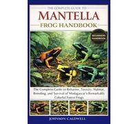 THE COMPLETE GUIDE TO MANTELLA FROG HANDBOOK: The Complete Guide to Behavior, Toxicity, Habitat, Breeding, and Survival of Madagascar’s Remarkably Colorful Forest Frogs