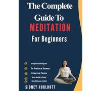 The Complete Guide To Meditation For Beginners: Simple Techniques To Reduce Stress, Improve Focus, And Build A Daily Mindfulness Habit