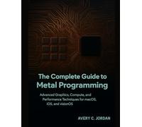 The Complete Guide to Metal Programming: Advanced Graphics, Compute, and Performance Techniques for macOS, iOS, and visionOS