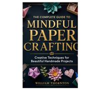 THE COMPLETE GUIDE TO MINDFUL PAPER CRAFTING: Creative Techniques for Beautiful Handmade Projects