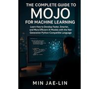 The Complete Guide to Mojo for Machine Learning: Learn How to Develop Faster, Smarter, and More Efficient AI Models with the Next-Generation Python-Compatible Language