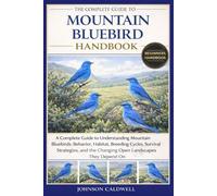 THE COMPLETE GUIDE TO MOUNTAIN BLUEBIRD HANDBOOK: A Complete Guide to Understanding Mountain Bluebirds: Behavior, Habitat, Breeding Cycles, Survival ... the Changing Open Landscapes They Depend On