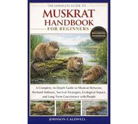 THE COMPLETE GUIDE TO MUSKRAT HANDBOOK FOR BEGINNERS: A Complete, In-Depth Guide to Muskrat Behavior, Wetland Habitats, Survival Strategies, Ecological Impact, and Long-Term Coexistence with People