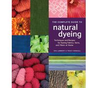 The Complete Guide to Natural Dyeing: Techniques and Recipes for Dyeing Fabrics, Yarns, and Fibers at Home