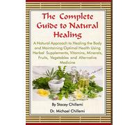 The Complete Guide to Natural Healing: A Natural Approach to Healing the Body and Maintaining Optimal Health Using Herbal Supplements, Vitamins, Minerals, Fruits, Vegetables and Alternative Medicine