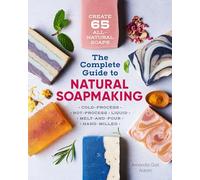 The Complete Guide to Natural Soap Making: Create 65 All-Natural Cold-Process, Hot-Process, Liquid, Melt-And-Pour, and Hand-Milled Soaps