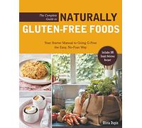 The Complete Guide to Naturally Gluten-Free Foods: Your Starter Manual to Going G-Free the Easy, No-Fuss Way-Includes 100 Simply Delicious Recipes!