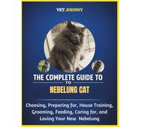 THE COMPLETE GUIDE TO NEBELUNG CAT: CHOOSING, PREPARING FOR, HOUSE TRAINING, GROOMING, FEEDING, CARING FOR AND LOVING YOUR NEW NEBELUNG