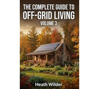 The Complete Guide to Off-Grid Living: A Comprehensive Manual for Self-Sufficient and Sustainable Living (Volume 3)