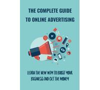 The Complete Guide To Online Advertising: Learn The New Way To Boost Your Business And Get The Money