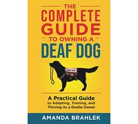 The Complete Guide to Owning a Deaf Dog: A Practical Guide to Adapting, Training, and Thriving As a Deafie Owner