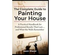 The Complete Guide to Painting Your House: A Practical Handbook for Professional-Looking Results That Last… and What the Walls Remember (The Complete ... Home Renovation: Educational Horror Series)