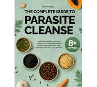 The Complete Guide to Parasite Cleanse: Natural Remedies and Detox Protocols to Eliminate Parasites, Restore Gut Health, and Boost Immunity for Adults, Kids, and Pets