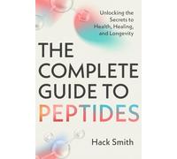 The Complete Guide to Peptides: Unlocking the Secrets to Health, Healing, and Longevity