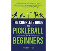 The Complete Guide to Pickleball for Beginners: Understand the Fundamentals, Rules, Strategies, and Techniques to Play Singles or Doubles in Less Than Seven Days