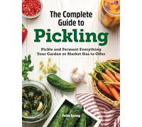 The Complete Guide to Pickling: Pickle and Ferment Everything Your Garden or Market Has to Offer