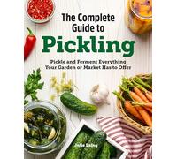 The Complete Guide to Pickling: Pickle and Ferment Everything Your Garden or Market Has to Offer