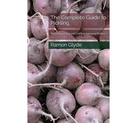 The Complete Guide to Pickling: Preserving Food and Crafting Artisanal Pickles