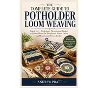 The Complete Guide to Potholder Loom Weaving: Learn Every Technique, Pattern, and Project to Create Beautiful Handmade Home Décor and Functional Woven Crafts