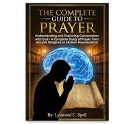 The Complete Guide to Prayer: Understanding and Practicing Conversation with God: A Complete Study of Prayer from Ancient Religions to Modern Neuroscience
