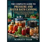 THE COMPLETE GUIDE TO PRESSURE AND WATER BATH CANNING: Safe, Beginner-Friendly Recipes and Step-by-Step Techniques for Preserving Fruits, Vegetables, Meats, and Pantry Favorites