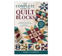 The Complete Guide to Quilt Blocks: A Step-by-Step Guide to Creating Beautiful Patchwork Designs for Beginners and Beyond