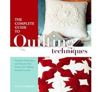 The Complete Guide to Quilting Techniques: Essential Techniques and Step-by-step Projects for Making Beautiful Quilts