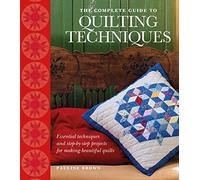 The Complete Guide to Quilting Techniques: Essential Techniques and Step-by-Step Projects for Making Beautiful Quilts