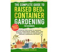 The Complete Guide to Raised Bed & Container Gardening for Beginners: A Step-by-Step Guide to Growing Healthy Vegetables, Herbs, Fruit, and Flowers - With Easy DIY Raised Beds & Organic Gardening!!